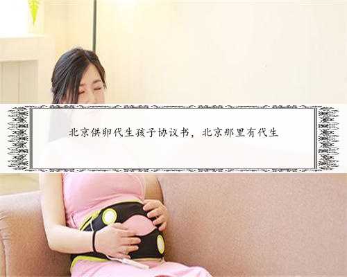 北京供卵代生孩子协议书，北京那里有代生
