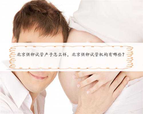 北京供卵试管产子怎么样，北京供卵试管机构有哪些？